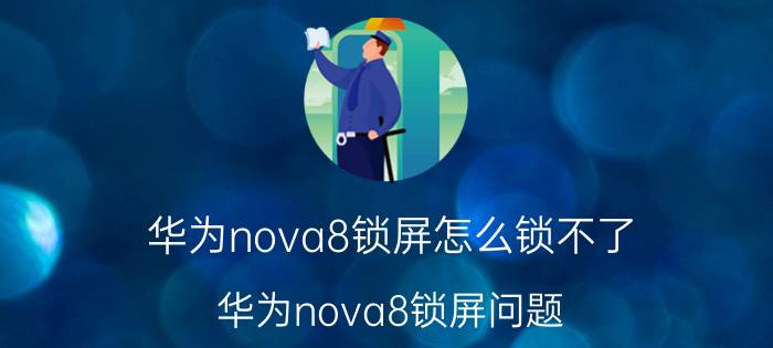 华为nova8锁屏怎么锁不了 华为nova8锁屏问题